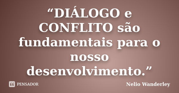 “DIÁLOGO e CONFLITO são fundamentais para o nosso desenvolvimento.”... Frase de Nélio Wanderley.