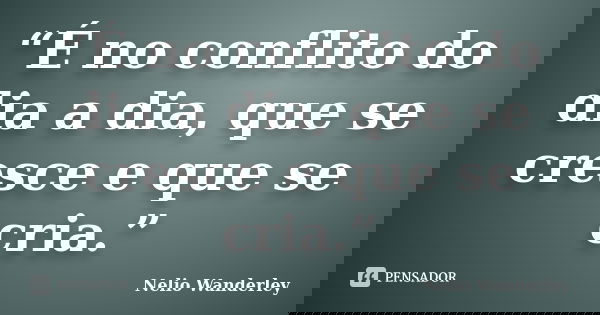 “É no conflito do dia a dia, que se cresce e que se cria.”... Frase de Nélio Wanderley.