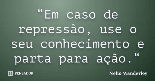 “Em caso de repressão, use o seu conhecimento e parta para ação.“... Frase de Nélio Wanderley.