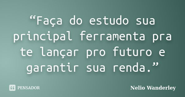 “Faça do estudo sua principal ferramenta pra te lançar pro futuro e garantir sua renda.”... Frase de Nélio Wanderley.