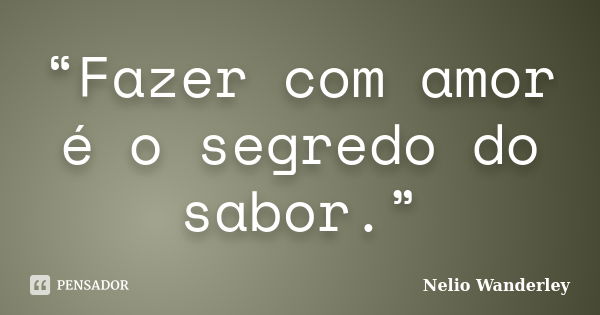 “Fazer com amor é o segredo do sabor.”... Frase de Nélio Wanderley.