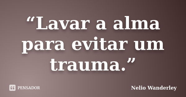 “Lavar a alma para evitar um trauma.”... Frase de Nélio Wanderley.