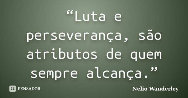 “Luta e perseverança, são atributos de quem sempre alcança.”... Frase de Nélio Wanderley.