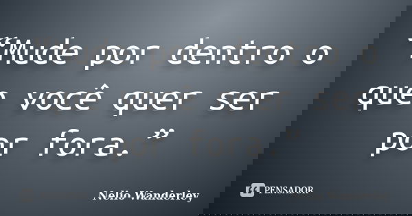 “Mude por dentro o que você quer ser por fora.”... Frase de Nélio Wanderley.