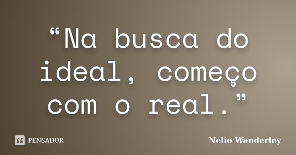 “Na busca do ideal, começo com o real.”... Frase de Nélio Wanderley.