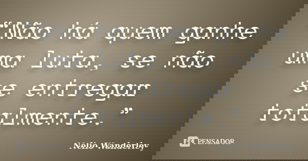 “Não há quem ganhe uma luta, se não se entregar totalmente.”... Frase de Nélio Wanderley.