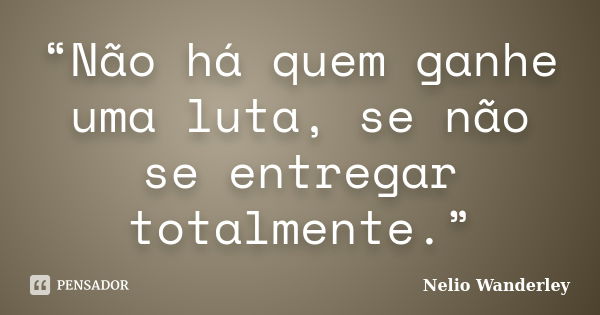 “Não há quem ganhe uma luta, se não se entregar totalmente.”... Frase de Nélio Wanderley.