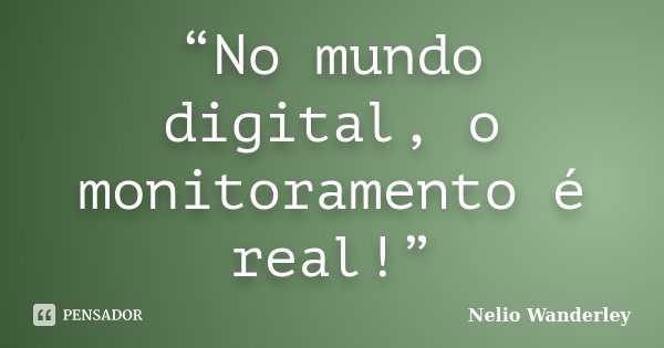 “No mundo digital, o monitoramento é real!”... Frase de Nélio Wanderley.