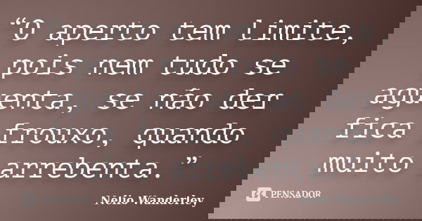“O aperto tem limite, pois nem tudo se aguenta, se não der fica frouxo, quando muito arrebenta.”... Frase de Nélio Wanderley.