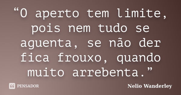 “O aperto tem limite, pois nem tudo se aguenta, se não der fica frouxo, quando muito arrebenta.”... Frase de Nélio Wanderley.