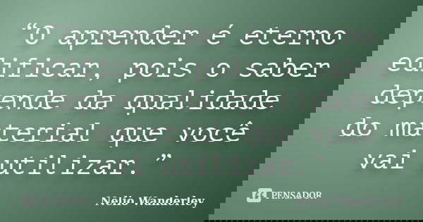 “O aprender é eterno edificar, pois o saber depende da qualidade do material que você vai utilizar.”... Frase de Nélio Wanderley.