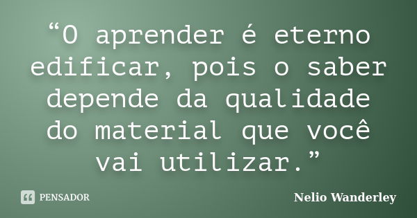 “O aprender é eterno edificar, pois o saber depende da qualidade do material que você vai utilizar.”... Frase de Nélio Wanderley.