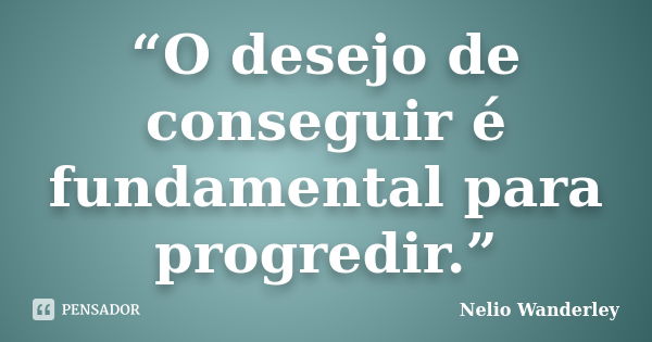 “O desejo de conseguir é fundamental para progredir.”... Frase de Nélio Wanderley.