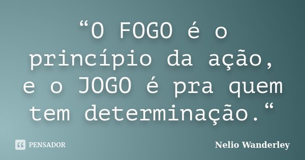 “O FOGO é o princípio da ação, e o JOGO é pra quem tem determinação.“... Frase de Nélio Wanderley.
