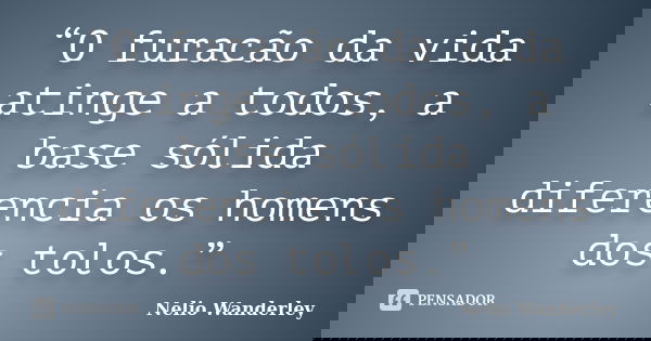 “O furacão da vida atinge a todos, a base sólida diferencia os homens dos tolos.”... Frase de Nélio Wanderley.