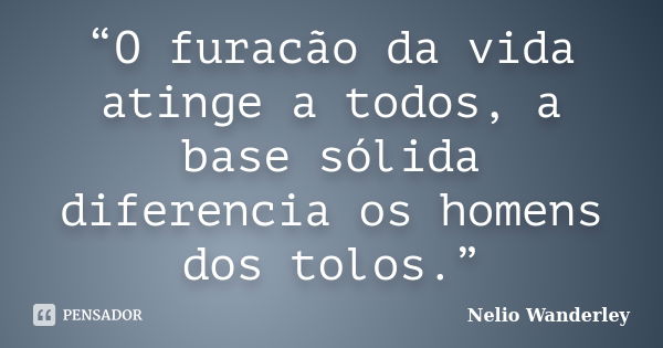 “O furacão da vida atinge a todos, a base sólida diferencia os homens dos tolos.”... Frase de Nélio Wanderley.