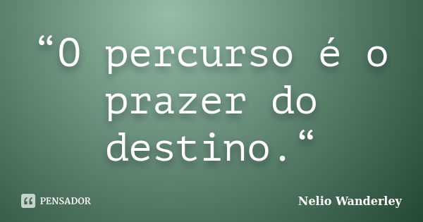 “O percurso é o prazer do destino.“... Frase de Nélio Wanderley.