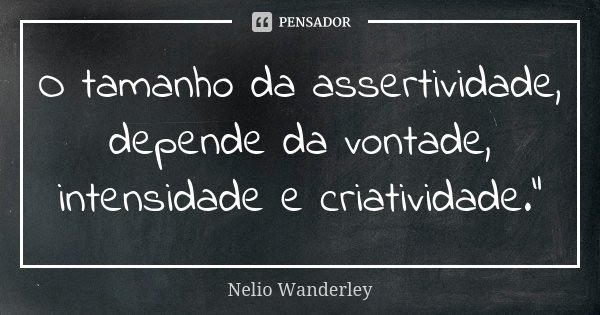 O tamanho da assertividade, depende da vontade, intensidade e criatividade."... Frase de Nélio Wanderley.