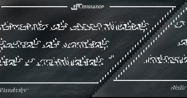 O tamanho da assertividade, depende da vontade, intensidade e criatividade."... Frase de Nélio Wanderley.