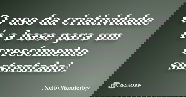 O uso da criatividade é a base para um crescimento sustentado!... Frase de Nélio Wanderley.