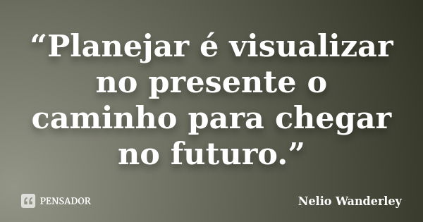 “Planejar é visualizar no presente o caminho para chegar no futuro.”... Frase de Nélio Wanderley.