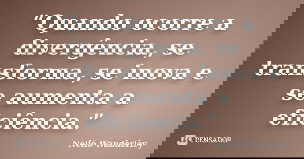 “Quando ocorre a divergência, se transforma, se inova e se aumenta a eficiência.”... Frase de Nélio Wanderley.