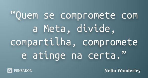 “Quem se compromete com a Meta, divide, compartilha, compromete e atinge na certa.”... Frase de Nélio Wanderley.