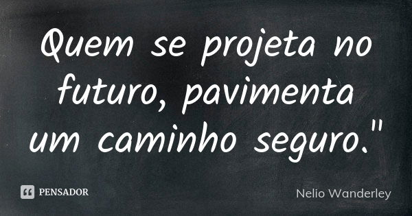 Quem se projeta no futuro, pavimenta um caminho seguro."... Frase de Nélio Wanderley.