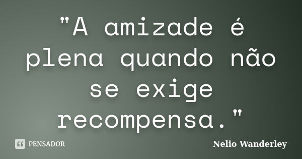 "A amizade é plena quando não se exige recompensa."... Frase de Nélio Wanderley.