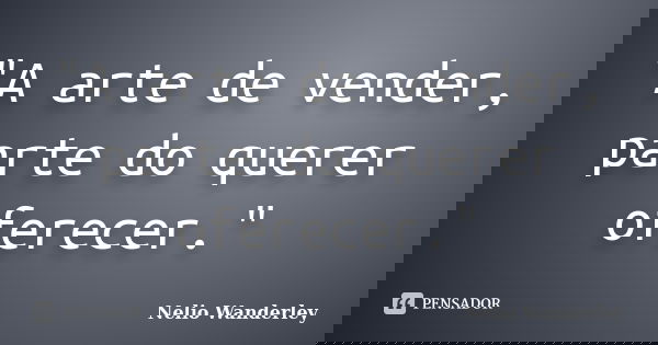 "A arte de vender, parte do querer oferecer."... Frase de Nélio Wanderley.