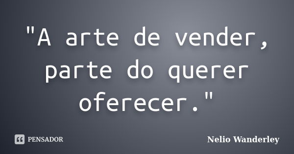 "A arte de vender, parte do querer oferecer."... Frase de Nélio Wanderley.