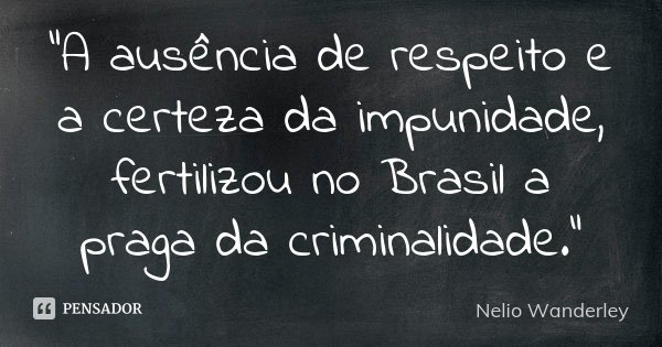 "A ausência de respeito e a certeza da impunidade, fertilizou no Brasil a praga da criminalidade."... Frase de Nélio Wanderley.