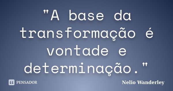 "A base da transformação é vontade e determinação."... Frase de Nélio Wanderley.