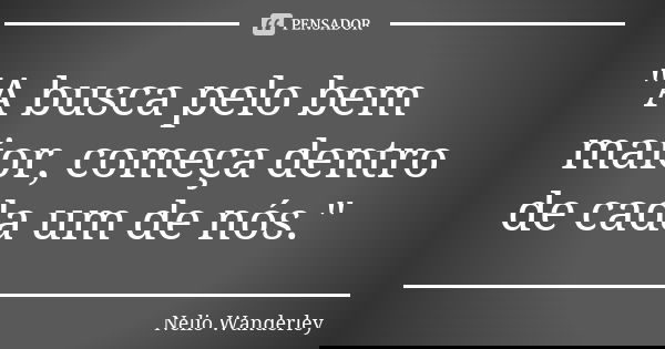 "A busca pelo bem maior, começa dentro de cada um de nós."... Frase de Nélio Wanderley.
