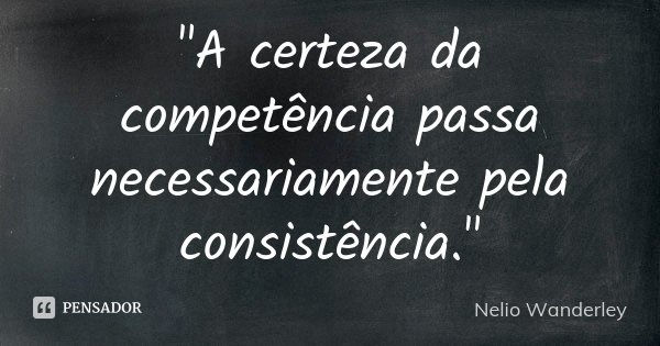 "A certeza da competência passa necessariamente pela consistência."... Frase de Nélio Wanderley.