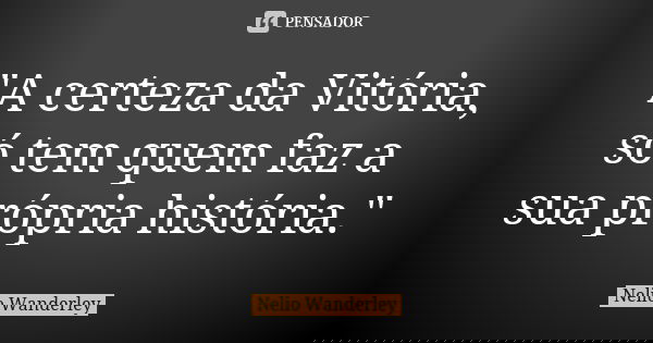 "A certeza da Vitória, só tem quem faz a sua própria história."... Frase de Nélio Wanderley.