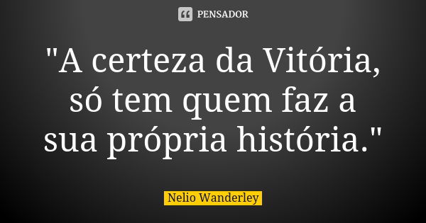 "A certeza da Vitória, só tem quem faz a sua própria história."... Frase de Nélio Wanderley.