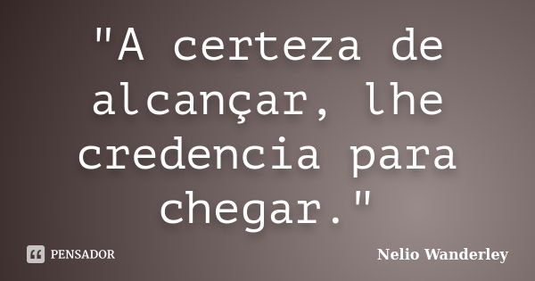 "A certeza de alcançar, lhe credencia para chegar."... Frase de Nélio Wanderley.