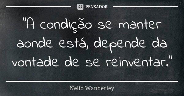 "A condição se manter aonde está, depende da vontade de se reinventar."... Frase de Nélio Wanderley.