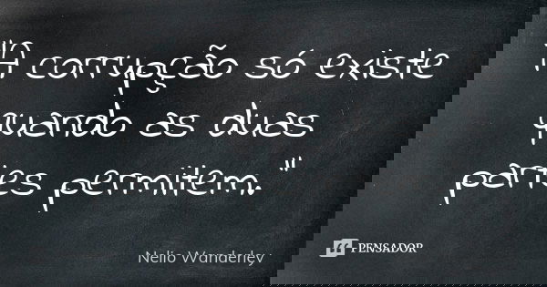 "A corrupção só existe quando as duas partes permitem."... Frase de Nélio Wanderley.
