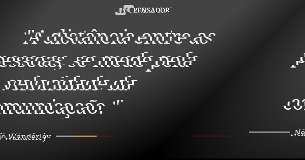 "A distância entre as pessoas, se mede pela velocidade da comunicação."... Frase de Nélio Wanderley.