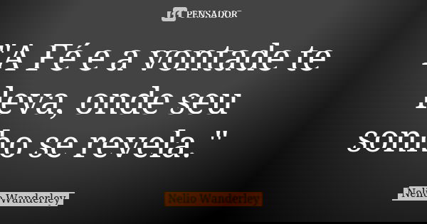 "A Fé e a vontade te leva, onde seu sonho se revela."... Frase de Nélio Wanderley.