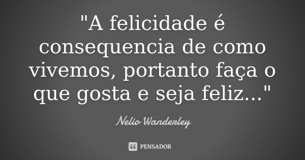 "A felicidade é consequencia de como vivemos, portanto faça o que gosta e seja feliz..."... Frase de Nélio Wanderley.