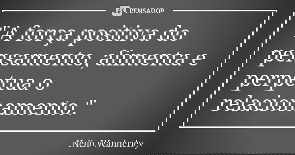 "A força positiva do pensamento, alimenta e perpetua o relacionamento."... Frase de Nélio Wanderley.