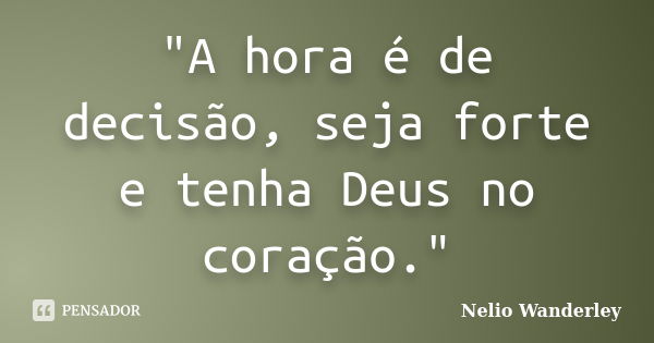 "A hora é de decisão, seja forte e tenha Deus no coração."... Frase de Nélio Wanderley.