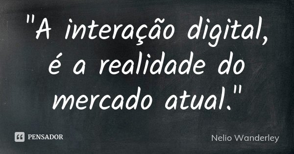 "A interação digital, é a realidade do mercado atual."... Frase de Nélio Wanderley.