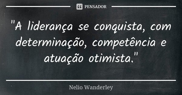 "A liderança se conquista, com determinação, competência e atuação otimista."... Frase de Nélio Wanderley.
