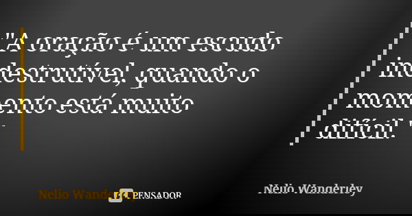 "A oração é um escudo indestrutível, quando o momento está muito difícil."... Frase de Nélio Wanderley.