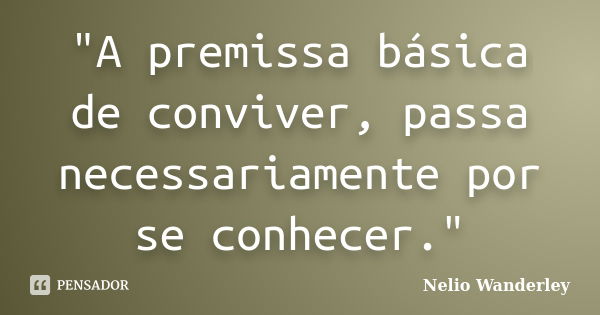 "A premissa básica de conviver, passa necessariamente por se conhecer."... Frase de Nélio Wanderley.