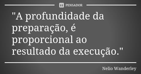 "A profundidade da preparação, é proporcional ao resultado da execução."... Frase de Nélio Wanderley.